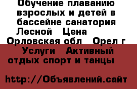 Обучение плаванию взрослых и детей в бассейне санатория Лесной › Цена ­ 200 - Орловская обл., Орел г. Услуги » Активный отдых,спорт и танцы   